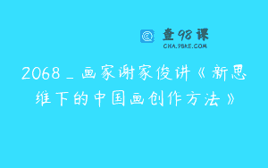2068_画家谢家俊讲《新思维下的中国画创作方法》