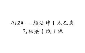 A124—颜法坤【太乙真气秘法】线上课