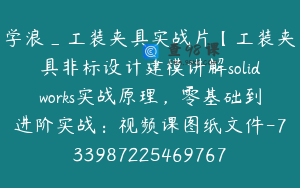 学浪_工装夹具实战片【工装夹具非标设计建模讲解solidworks实战原理，零基础到进阶实战：视频课图纸文件-7339872254697675017】299.0圆51节