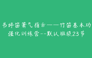 书婷笛箫气指舌——竹笛基本功强化训练营–默认班级23节