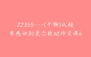 Z2355---[千聊]从超常感知到意念致动师资课6