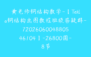 黄老师钢结构教学-【Tekla钢结构出图教程班级答疑群-7202606004880546104】-26800圆-8节