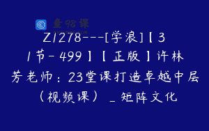 Z1278—[学浪]【31节-￥499】【正版】许林芳老师：23堂课打造卓越中层（视频课）_矩阵文化