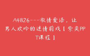 A4826---激情爱语，让男人欢吟的迷情前戏【紫奕PPT课程】