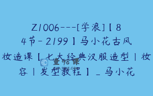 Z1006—[学浪]【84节-￥2199】马小花古风妆造课【七大经典汉服造型｜妆容｜发型教程】_马小花