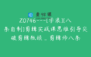 Z0746---[学浪][八条自制]剪辑实战课思维引导突破剪辑瓶颈_剪辑师八条