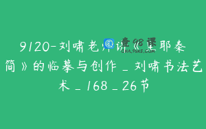 9120-刘啸老师讲《里耶秦简》的临摹与创作_刘啸书法艺术_168_26节
