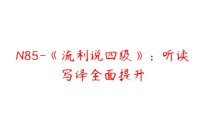 N85-《流利说四级》：听读写译全面提升