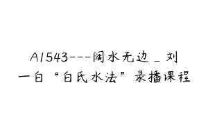 A1543—阔水无边_刘一白“白氏水法”录播课程