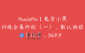 MusclePro【鬼背小黑训练合集阶段（一）_默认班级】18节_369.9