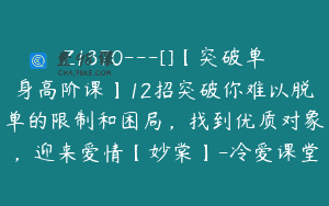 Z1370—[]【突破单身高阶课】12招突破你难以脱单的限制和困局，找到优质对象，迎来爱情【妙棠】-冷爱课堂