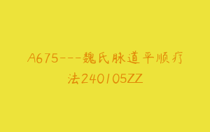 A675---魏氏脉道平顺疗法240105ZZ
