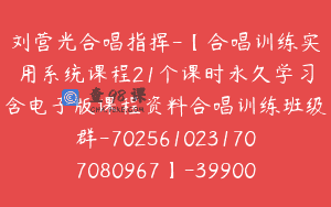 刘营光合唱指挥-【合唱训练实用系统课程21个课时永久学习含电子版课程资料合唱训练班级群-7025610231707080967】-39900圆-21节