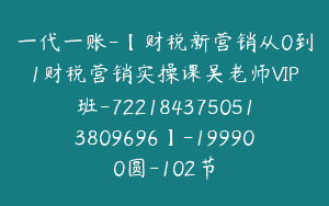 一代一账-【财税新营销从0到1财税营销实操课吴老师VIP班-7221843750513809696】-199900圆-102节