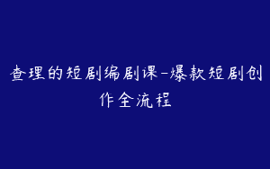 查理的短剧编剧课-爆款短剧创作全流程