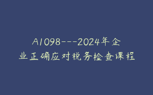 A1098—2024年企业正确应对税务检查课程