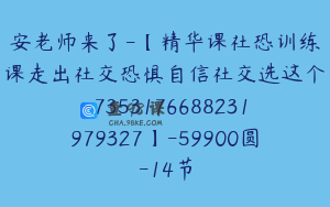 安老师来了-【精华课社恐训练课走出社交恐惧自信社交选这个-7353176688231979327】-59900圆-14节