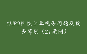 拟IPO科技企业税务问题及税务筹划（21案例）