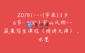 Z0781---[学浪]【96节-￥500】家山风物--蔬果写生课程（精讲大课）_閑雲水墨
