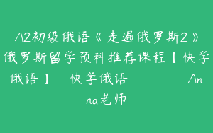A2初级俄语《走遍俄罗斯2》俄罗斯留学预科推荐课程【快学俄语】_快学俄语____Anna老师