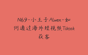 N69-小王子Alwen-如何通过海外短视频Tiktok获客