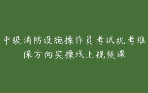 中级消防设施操作员考试机考维保方向实操线上视频课