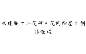 米建丽十二花神《花间翰墨》创作教程