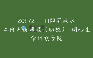 Z0672—[]阳宅风水二阶系统课程（回放）-明心生命计划学院