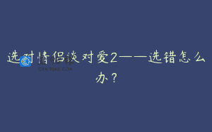选对情侣谈对爱2——选错怎么办？