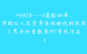 A4928---V道瑜伽课，帮助女人改变身体难愉悦的体质【思齐科普教育PPT音频作品】