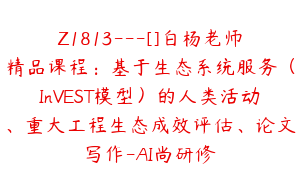 Z1813---[]白杨老师精品课程：基于生态系统服务（InVEST模型）的人类活动、重大工程生态成效评估、论文写作-AI尚研修