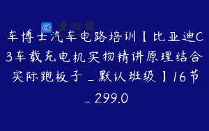 车博士汽车电路培训【比亚迪C3车载充电机实物精讲原理结合实际跑板子_默认班级】16节_299.0