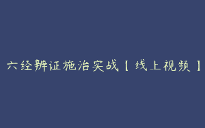 六经辨证施治实战【线上视频】