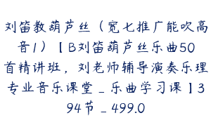 刘笛教葫芦丝（宽七推广能吹高音1）【B刘笛葫芦丝乐曲50首精讲班，刘老师辅导演奏乐理专业音乐课堂_乐曲学习课】394节_499.0