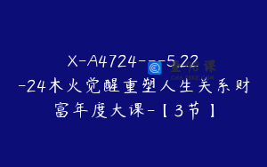 X-A4724---5.22-24木火觉醒重塑人生关系财富年度大课-【3节】