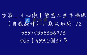 学浪_王心傲【智慧人生幸福课（自我提升）：默认班级-7258974398336473405】499.0圆37节