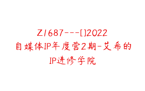 Z1687—[]2022自媒体IP年度营2期-艾希的IP进修学院