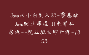 Java从小白到入职-零基础Java就业课程-IT老邪私房课–就业班立即开课-1353