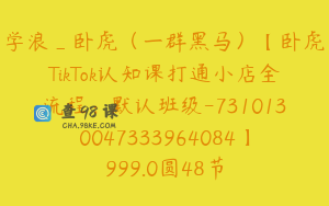 学浪_卧虎（一群黑马）【卧虎TikTok认知课打通小店全流程：默认班级-7310130047333964084】999.0圆48节