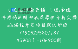 小乙运维杂货铺-【k8s全组件源码讲解和底层原理分析实操k8s编程开发项目默认班级-7190529380718745908】-106900圆-216节