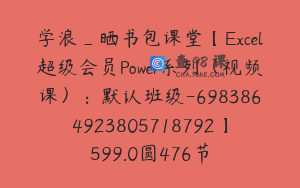 学浪_晒书包课堂【Excel超级会员Power系列（视频课）：默认班级-6983864923805718792】599.0圆476节
