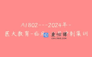 A1802—2024年-医大教育-临床-七月冲刺集训