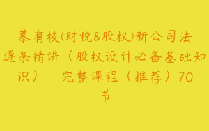 慕有枝(财税&股权)新公司法逐条精讲（股权设计必备基础知识）--完整课程（推荐）70节