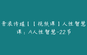 音浪传媒【【视频课】人性智慧课：A人性智慧-22节