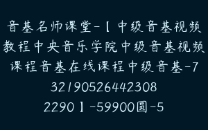 音基名师课堂-【中级音基视频教程中央音乐学院中级音基视频课程音基在线课程中级音基-7321905264423082290】-59900圆-58节