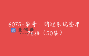 6075-柒哥·销冠系统签单26招（50集）