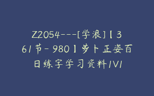 Z2054—[学浪]【361节-￥980】萝卜正姿百日练字学习资料1V1
