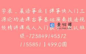 学浪_晨语筝业【弹筝快入门三源论功法课古筝基础演奏技法视频精讲课成人入门教学：默认班级-7238491453721155851】499.0圆105节