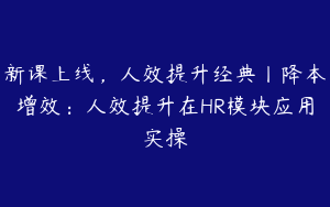 新课上线，人效提升经典丨降本增效：人效提升在HR模块应用实操