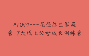 A1044—花径原生家庭营-7天线上父母成长训练营